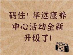 碼?。∪A遠康養(yǎng)中心活動全新升級了！